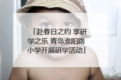 赴春日之约 享研学之乐 青岛淮阳路小学开展研学活动